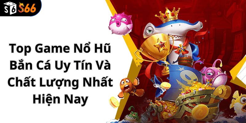 Top Game Nổ Hũ Bắn Cá Uy Tín Và Chất Lượng Nhất Hiện Nay