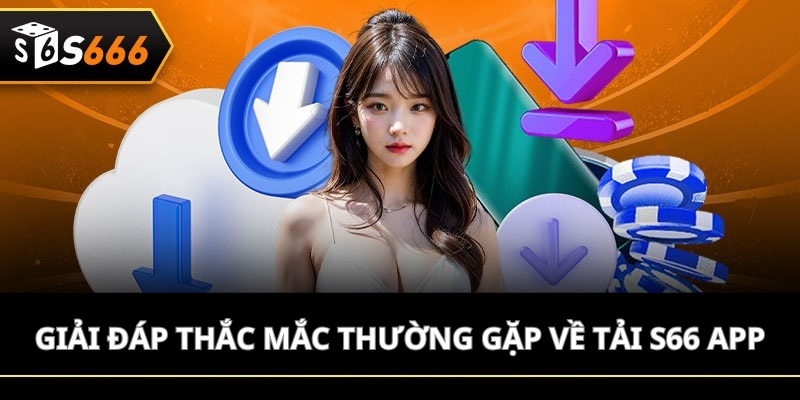 Giải đáp thắc mắc thường gặp về Tải S66 app