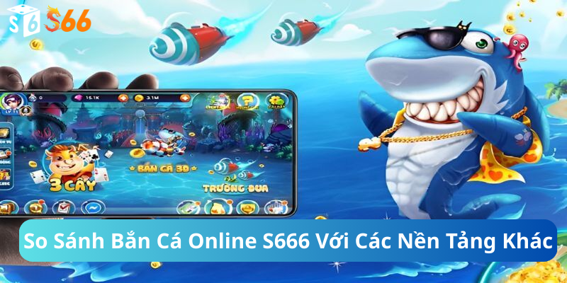 So Sánh Bắn Cá Online S666 Với Các Nền Tảng Khác