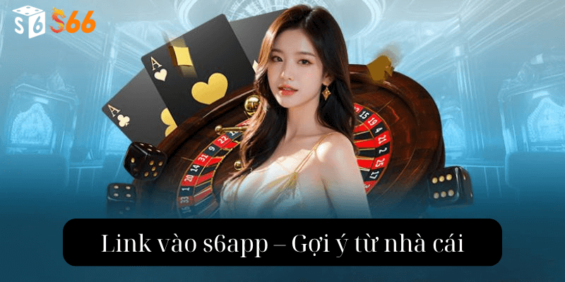 Link vào s6app – Gợi ý từ nhà cái