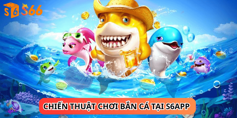Chiến Thuật Chơi Bắn Cá Tại S6APP